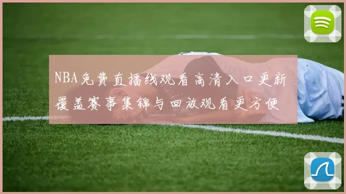 NBA免费直播线观看高清入口更新 覆盖赛事集锦与回放观看更方便