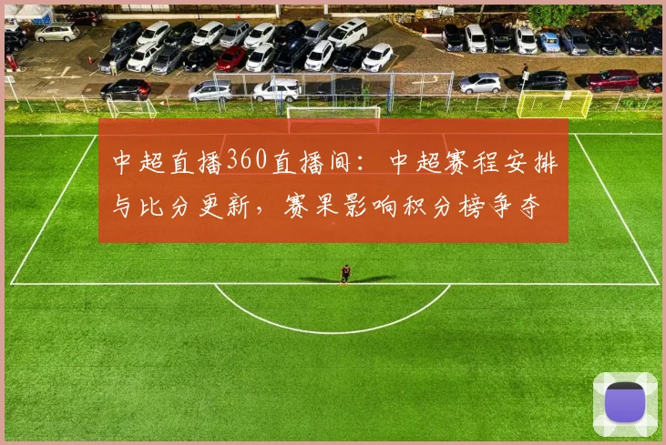 中超直播360直播间：中超赛程安排与比分更新，赛果影响积分榜争夺看点