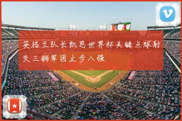 英格兰队长凯恩世界杯关键点球射失三狮军团止步八强