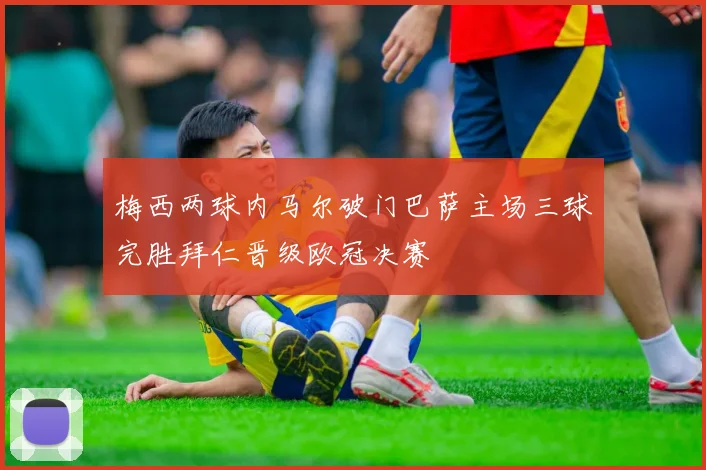 梅西两球内马尔破门巴萨主场三球完胜拜仁晋级欧冠决赛