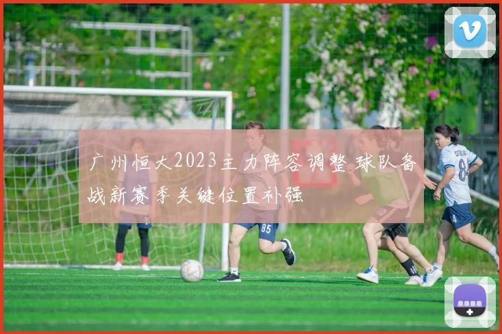 广州恒大2023主力阵容调整 球队备战新赛季关键位置补强