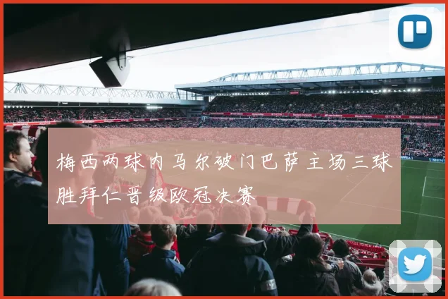 梅西两球内马尔破门巴萨主场三球胜拜仁晋级欧冠决赛