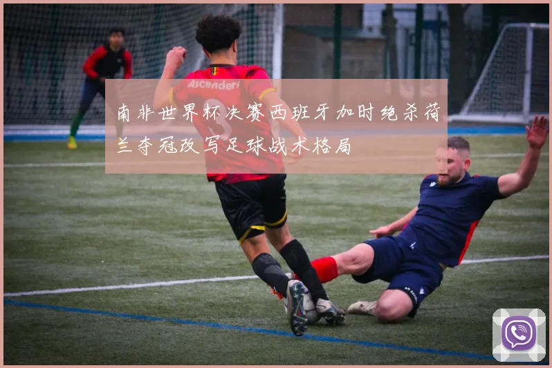 南非世界杯决赛西班牙加时绝杀荷兰夺冠改写足球战术格局