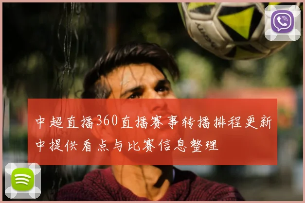 中超直播360直播赛事转播排程更新中提供看点与比赛信息整理