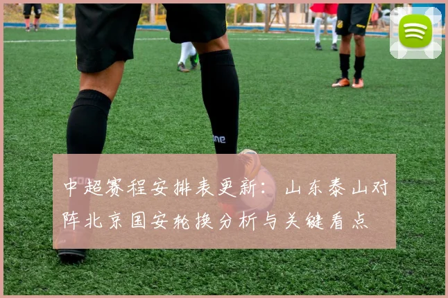 中超赛程安排表更新:山东泰山对阵北京国安轮换分析与关键看点