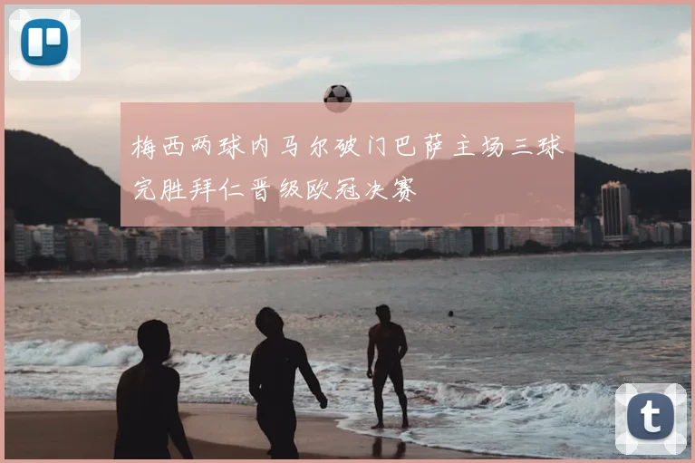 梅西两球内马尔破门巴萨主场三球完胜拜仁晋级欧冠决赛