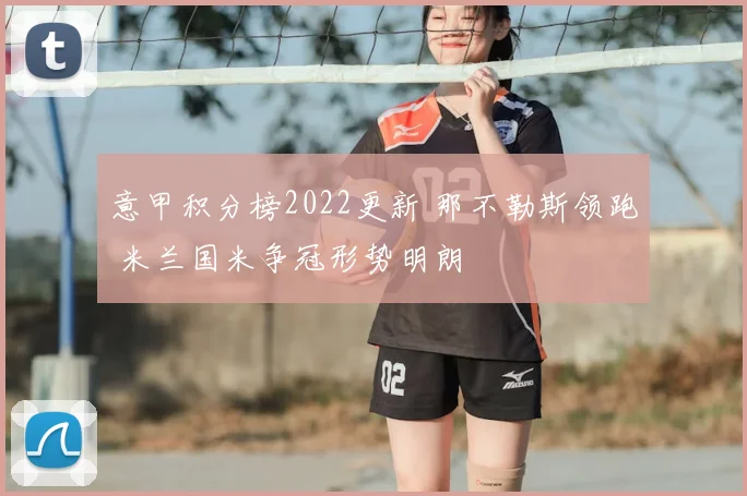 意甲积分榜2022更新 那不勒斯领跑 米兰国米争冠形势明朗