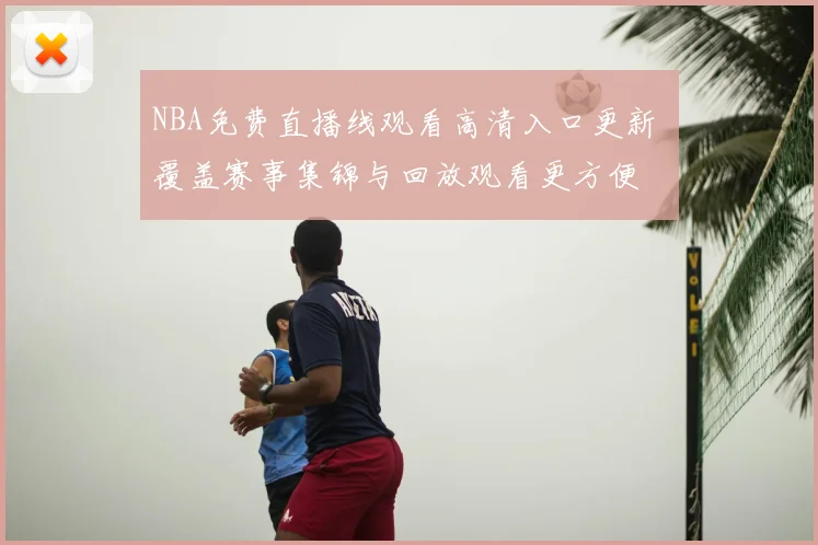 NBA免费直播线观看高清入口更新 覆盖赛事集锦与回放观看更方便