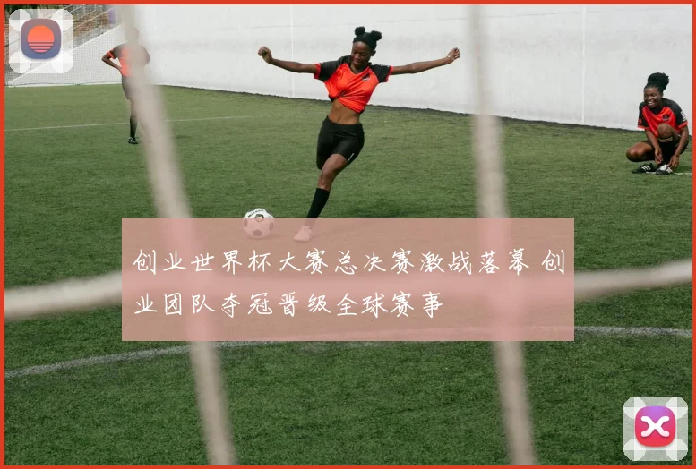 创业世界杯大赛总决赛激战落幕 创业团队夺冠晋级全球赛事