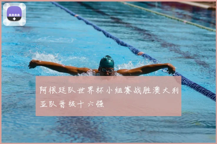 阿根廷队世界杯小组赛战胜澳大利亚队晋级十六强