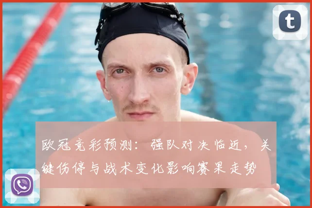 欧冠竞彩预测:强队对决临近,关键伤停与战术变化影响赛果走势