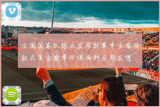 法国国家队球衣发布新赛季主客场款式复古徽章环保面料分期发售