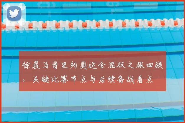 徐晨马晋里约奥运会混双之旅回顾,关键比赛节点与后续备战看点