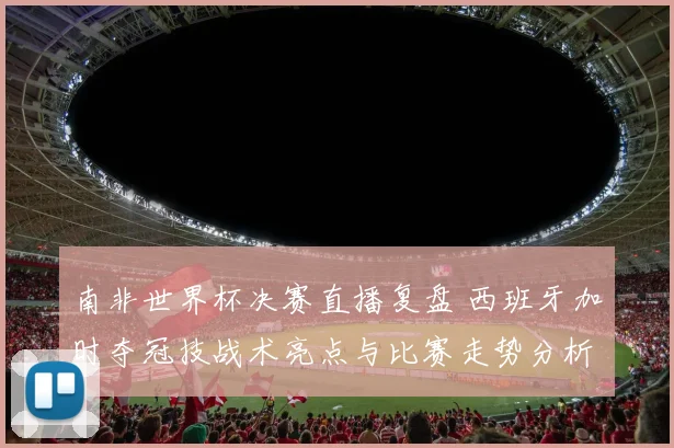 南非世界杯决赛直播复盘 西班牙加时夺冠技战术亮点与比赛走势分析