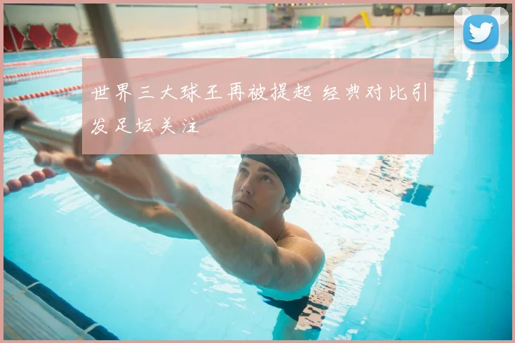 世界三大球王再被提起 经典对比引发足坛关注