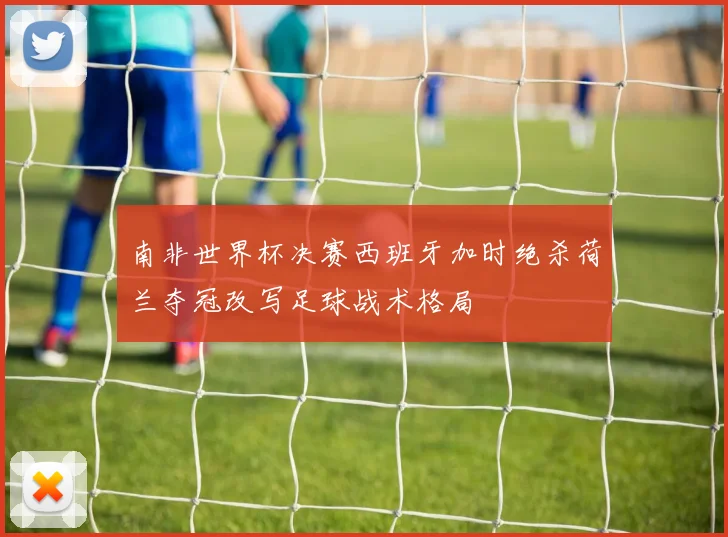 南非世界杯决赛西班牙加时绝杀荷兰夺冠改写足球战术格局