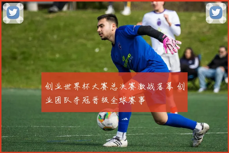 创业世界杯大赛总决赛激战落幕 创业团队夺冠晋级全球赛事