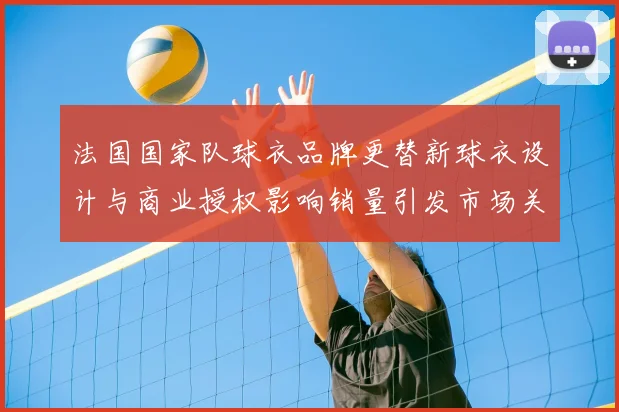 法国国家队球衣品牌更替新球衣设计与商业授权影响销量引发市场关注