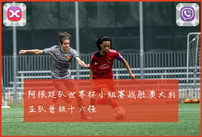阿根廷队世界杯小组赛战胜澳大利亚队晋级十六强