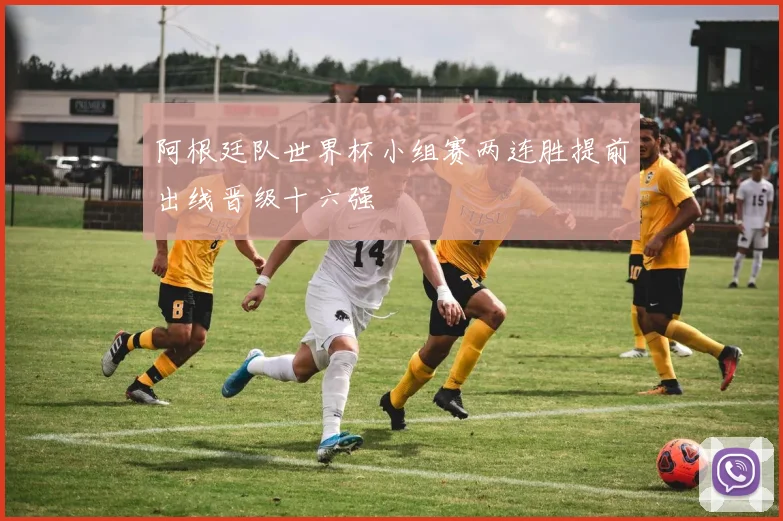 阿根廷队世界杯小组赛两连胜提前出线晋级十六强